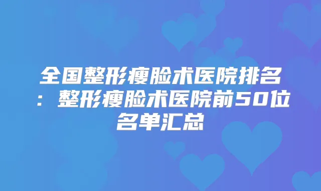 全国整形瘦脸术医院排名：整形瘦脸术医院前50位名单汇总