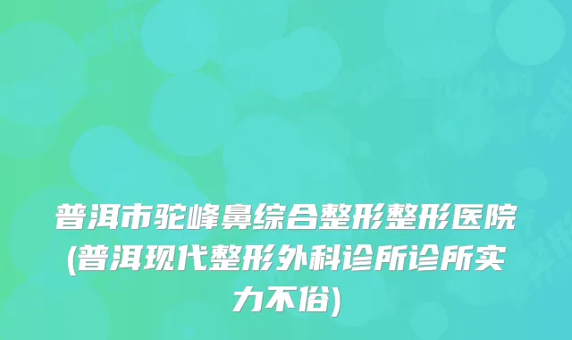 普洱市驼峰鼻综合整形整形医院(普洱现代整形外科诊所诊所实力不俗)