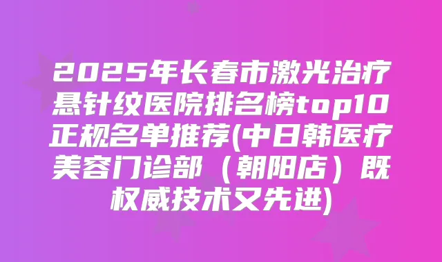 2025年长春市激光悬针纹医院排名榜top10正规名单推荐(中日韩医疗美容门诊部(朝阳店)既技术又先进)