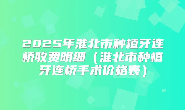2025年淮北市种植牙连桥收费明细(淮北市种植牙连桥手术价格表)