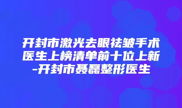 开封市激光去眼祛皱手术医生上榜清单前十位上新-开封市聂磊整形医生