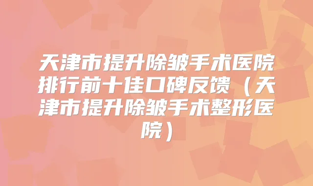 天津市提升除皱手术医院排行前十佳口碑反馈(天津市提升除皱手术整形医院)