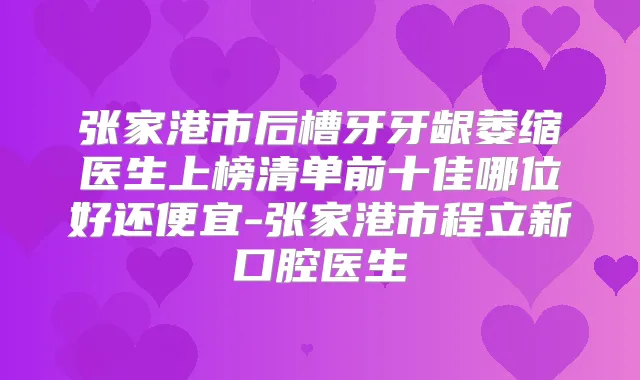 张家港市后槽牙牙龈萎缩医生上榜清单前十佳哪位好还便宜-张家港市程立新口腔医生