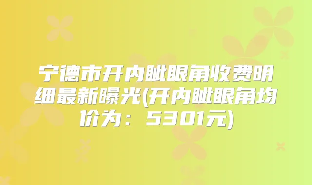 宁德市开内眦眼角收费明细新曝光(开内眦眼角均价为:5301元)