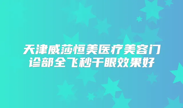天津威莎恒美医疗美容门诊部全飞秒干眼效果好