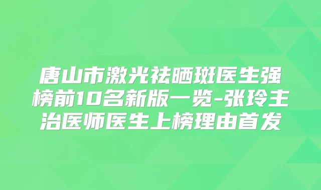 唐山市激光祛晒斑医生强榜前10名新版一览-张玲主治医师医生上榜理由