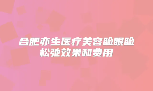 合肥亦生医疗美容睑眼睑松弛效果和费用