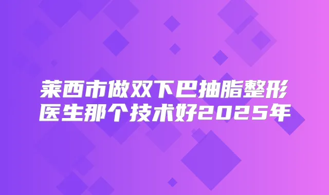 莱西市做双下巴抽脂整形医生那个技术好2025年