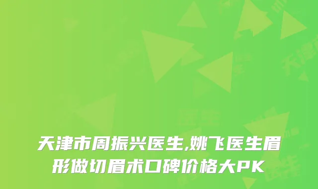 天津市周振兴医生,姚飞医生眉形做切眉术口碑价格大PK