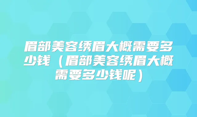 眉部美容绣眉大概需要多少钱(眉部美容绣眉大概需要多少钱呢)