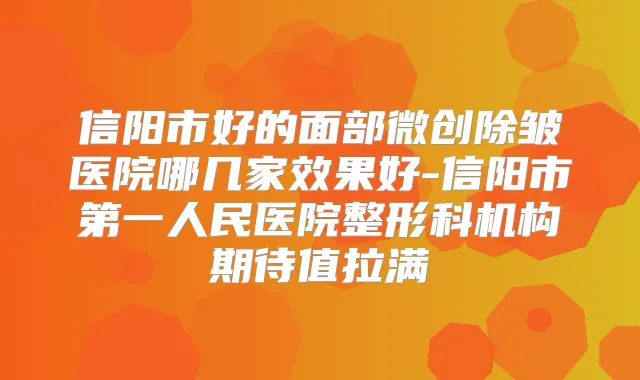 信阳市好的面部微创除皱医院哪几家效果好-信阳市第一人民医院整形科机构期待值拉满