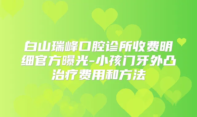 白山瑞峰口腔诊所收费明细官方曝光-小孩门牙外凸费用和方法