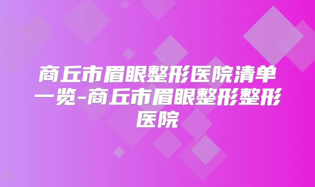 商丘市眉眼整形医院清单一览-商丘市眉眼整形整形医院