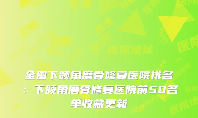 全国下颌角磨骨修复医院排名：下颌角磨骨修复医院前50名单收藏更新