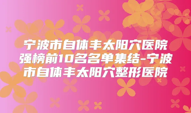 宁波市自体丰太阳穴医院强榜前10名名单集结-宁波市自体丰太阳穴整形医院