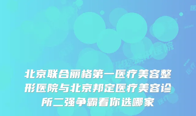北京联合丽格第一医疗美容整形医院与北京邦定医疗美容诊所二强争霸看你选哪家