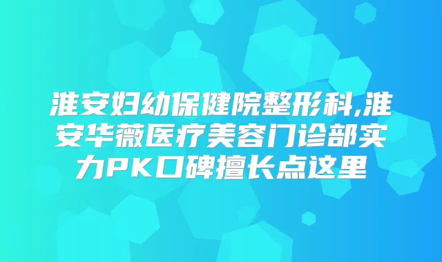 淮安妇幼保健院整形科,淮安华薇医疗美容门诊部实力PK口碑擅长点这里
