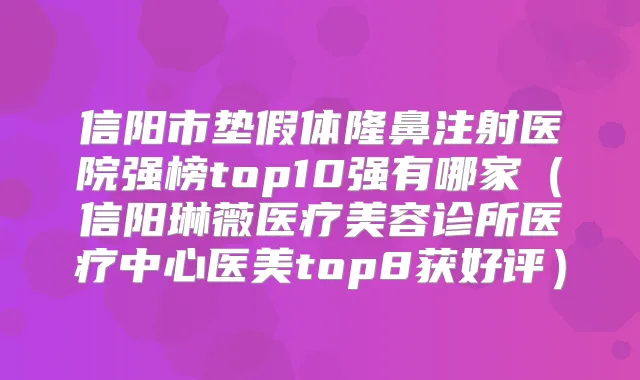 信阳市垫假体隆鼻注射医院强榜top10强有哪家(信阳琳薇医疗美容诊所医疗中心医美top8获好评)