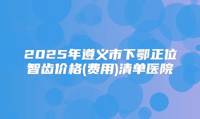 title="2025年遵义市下鄂正位智齿价格(费用)清单医院"