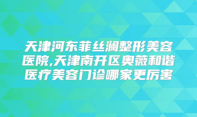 天津河东菲丝澜整形美容医院,天津南开区奥薇和谐医疗美容门诊哪家更厉害