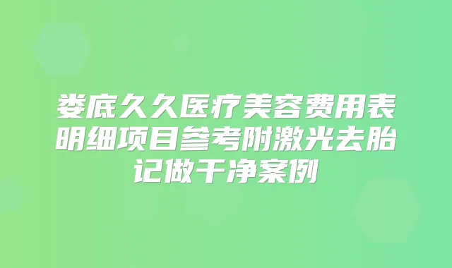 娄底久久医疗美容费用表明细项目参考附激光去胎记做干净案例
