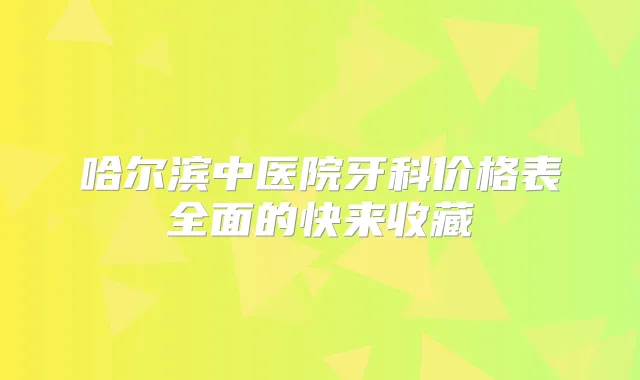 哈尔滨中医院牙科价格表全面的快来收藏