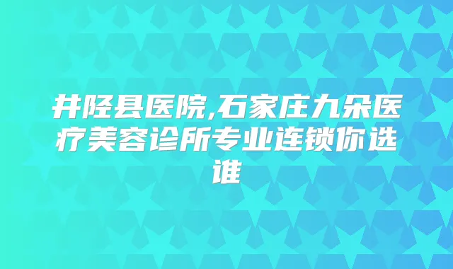井陉县医院,石家庄九朵医疗美容诊所专业连锁你选谁
