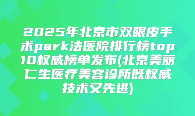 2025年北京市双眼皮手术park法医院排行榜top10榜单发布(北京美丽仁生医疗美容诊所既技术又先进)