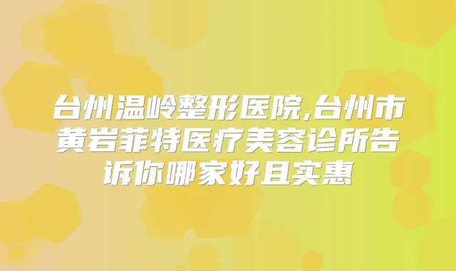 台州温岭整形医院,台州市黄岩菲特医疗美容诊所告诉你哪家好且实惠