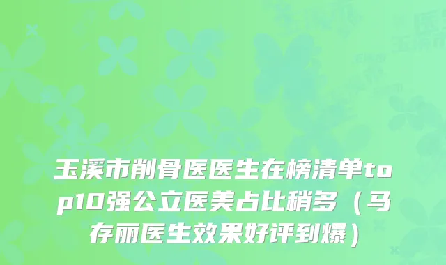玉溪市削骨医医生在榜清单top10强公立医美占比稍多(马存丽医生效果好评到爆)