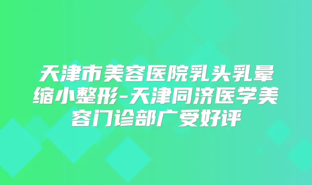 天津市美容医院乳头乳晕缩小整形-天津同济医学美容门诊部广受好评