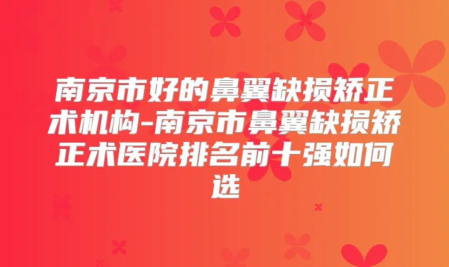 南京市好的鼻翼缺损矫正术机构-南京市鼻翼缺损矫正术医院排名前十强如何选