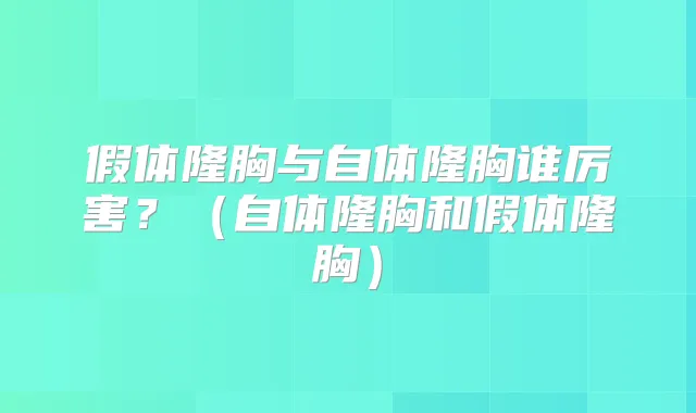 假体隆胸与自体隆胸谁厉害?(自体隆胸和假体隆胸)