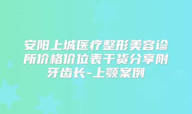 安阳上城医疗整形美容诊所价格价位表干货分享附牙齿长-上颚案例