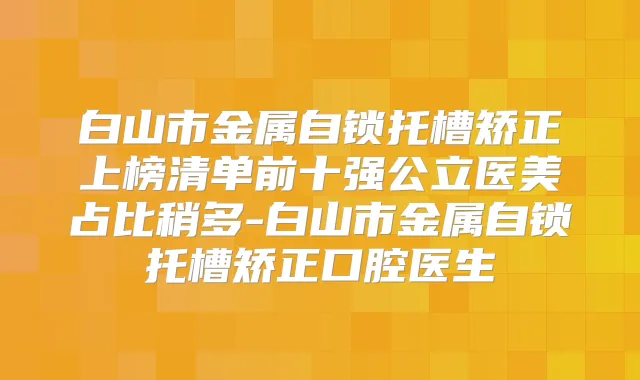白山市金属自锁托槽矫正上榜清单前十强公立医美占比稍多-白山市金属自锁托槽矫正口腔医生