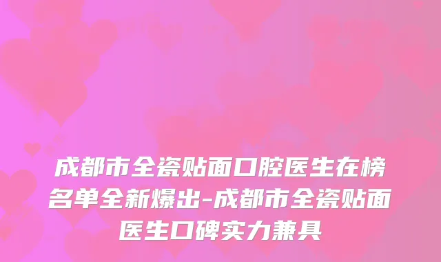 成都市全瓷贴面口腔医生在榜名单全新爆出-成都市全瓷贴面医生口碑实力兼具