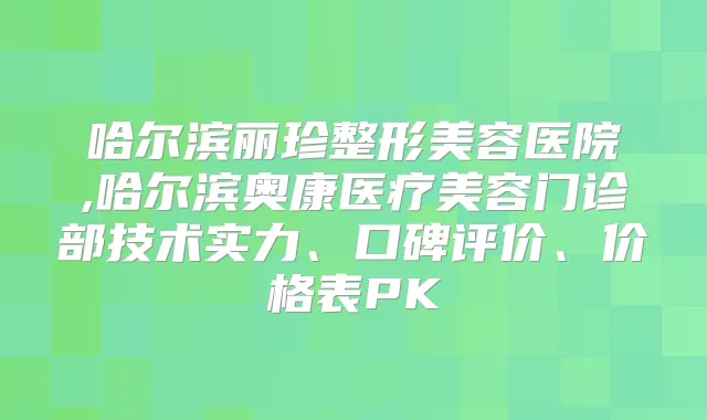 哈尔滨丽珍整形美容医院,哈尔滨奥康医疗美容门诊部技术实力、口碑评价、价格表PK