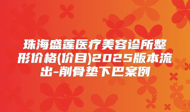 珠海盛莲医疗美容诊所整形价格(价目)2025版本流出-削骨垫下巴案例