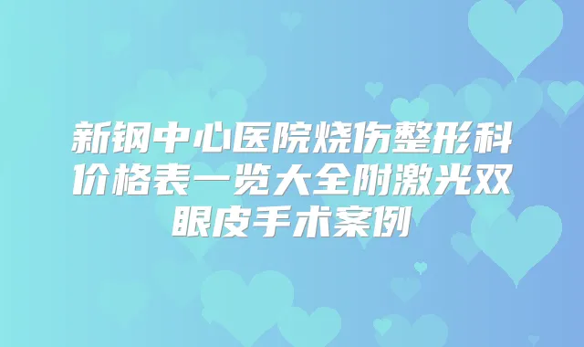 新钢中心医院烧伤整形科价格表一览大全附激光双眼皮手术案例