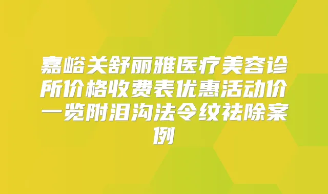 嘉峪关舒丽雅医疗美容诊所价格收费表优惠活动价一览附泪沟法令纹祛除案例