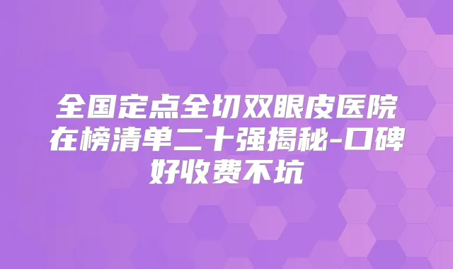 全国定点全切双眼皮医院在榜清单二十强揭秘-口碑好收费不坑