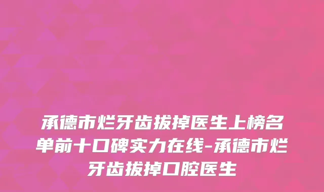承德市烂牙齿拔掉医生上榜名单前十口碑实力在线-承德市烂牙齿拔掉口腔医生