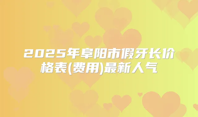 2025年阜阳市假牙长价格表(费用)新人气