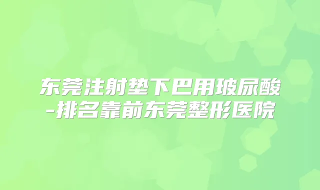 东莞注射垫下巴用玻尿酸-排名靠前东莞整形医院