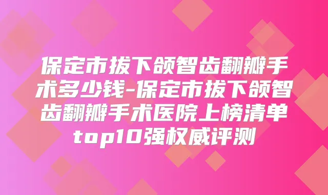 保定市拔下颌智齿翻瓣手术多少钱-保定市拔下颌智齿翻瓣手术医院上榜清单top10强评测
