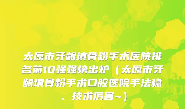 太原市牙龈填骨粉手术医院排名前10强强榜出炉(太原市牙龈填骨粉手术口腔医院手法稳、技术厉害~)