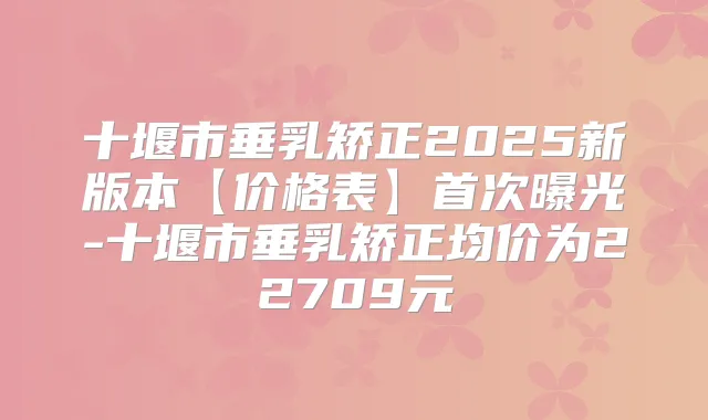 十堰市垂乳矫正2025新版本【价格表】曝光-十堰市垂乳矫正均价为22709元