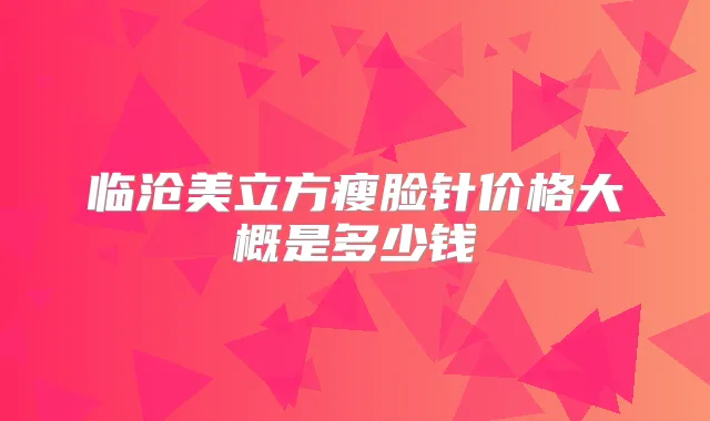 临沧美立方瘦脸针价格大概是多少钱
