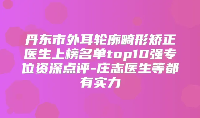 丹东市外耳轮廓畸形矫正医生上榜名单top10强专位资深点评-庄志医生等都有实力