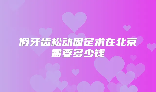 假牙齿松动固定术在北京需要多少钱